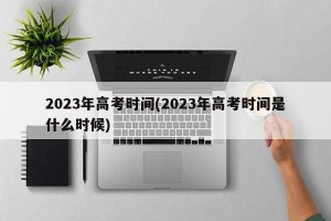 2023年高考时间(2023年高考时间是什么时候)