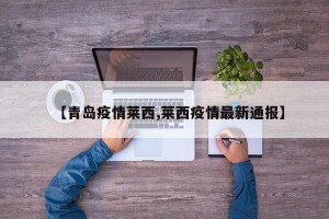 【青岛疫情莱西,莱西疫情最新通报】