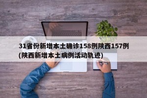 31省份新增本土确诊158例陕西157例(陕西新增本土病例活动轨迹)