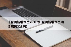 【全国新增本土2016例,全国新增本土确诊病例328例】