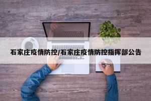 石家庄疫情防控/石家庄疫情防控指挥部公告