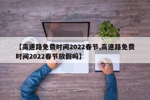 【高速路免费时间2022春节,高速路免费时间2022春节放假吗】