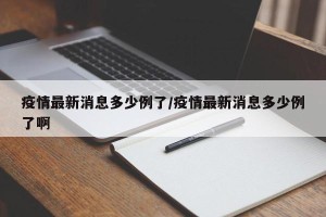 疫情最新消息多少例了/疫情最新消息多少例了啊