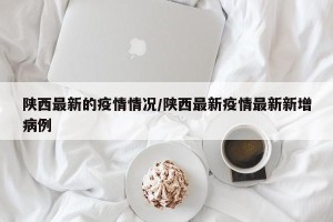 陕西最新的疫情情况/陕西最新疫情最新新增病例
