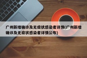 广州新增确诊及无症状感染者详情(广州新增确诊及无症状感染者详情公布)