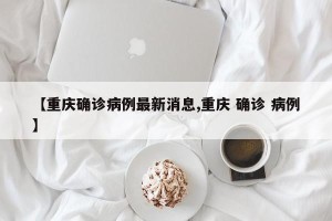【重庆确诊病例最新消息,重庆 确诊 病例】