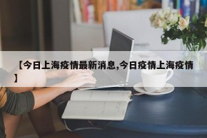 【今日上海疫情最新消息,今日疫情上海疫情】