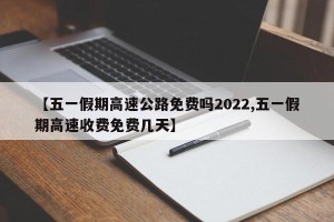 【五一假期高速公路免费吗2022,五一假期高速收费免费几天】
