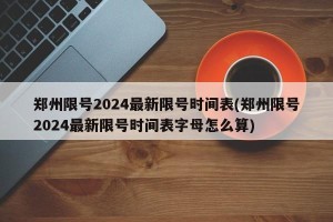 郑州限号2024最新限号时间表(郑州限号2024最新限号时间表字母怎么算)