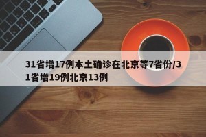 31省增17例本土确诊在北京等7省份/31省增19例北京13例
