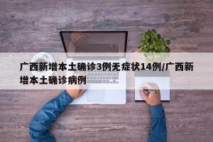 广西新增本土确诊3例无症状14例/广西新增本土确诊病例