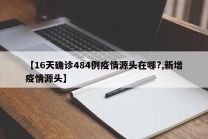 【16天确诊484例疫情源头在哪?,新增疫情源头】
