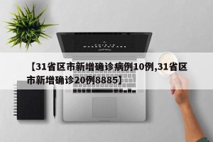 【31省区市新增确诊病例10例,31省区市新增确诊20例8885】