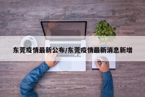 东莞疫情最新公布/东莞疫情最新消息新增
