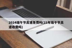 2024端午节高速免费吗(21年端午节高速收费吗)