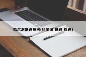 哈尔滨确诊病例(哈尔滨 确诊 轨迹)