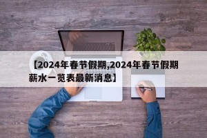 【2024年春节假期,2024年春节假期薪水一览表最新消息】