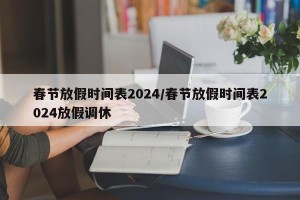 春节放假时间表2024/春节放假时间表2024放假调休