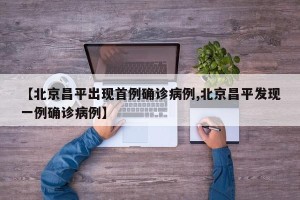 【北京昌平出现首例确诊病例,北京昌平发现一例确诊病例】