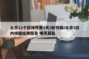 北京12个区域开展3天3轮核酸/北京3日内核酸检测报告 哪天算起