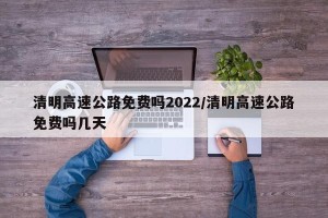 清明高速公路免费吗2022/清明高速公路免费吗几天