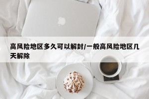 高风险地区多久可以解封/一般高风险地区几天解除