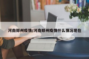 河南郑州疫情/河南郑州疫情什么情况现在