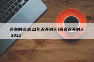 两会时间2022年召开时间/两会召开时间 2022