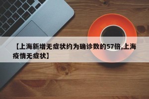 【上海新增无症状约为确诊数的57倍,上海疫情无症状】