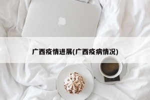 广西疫情进展(广西疫病情况)