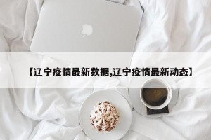 【辽宁疫情最新数据,辽宁疫情最新动态】