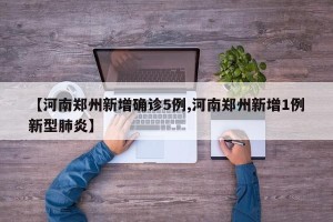 【河南郑州新增确诊5例,河南郑州新增1例新型肺炎】
