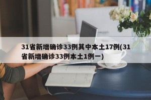 31省新增确诊33例其中本土17例(31省新增确诊33例本土1例一)