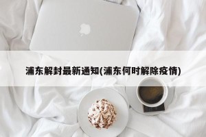 浦东解封最新通知(浦东何时解除疫情)
