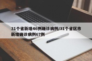 31个省新增46例确诊病例/31个省区市新增确诊病例67例