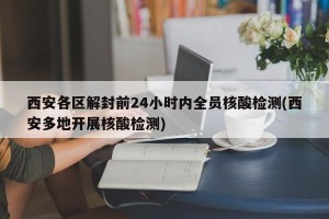 西安各区解封前24小时内全员核酸检测(西安多地开展核酸检测)