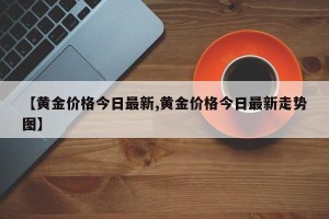 【黄金价格今日最新,黄金价格今日最新走势图】
