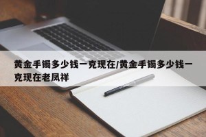 黄金手镯多少钱一克现在/黄金手镯多少钱一克现在老凤祥