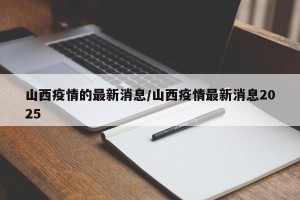 山西疫情的最新消息/山西疫情最新消息2025