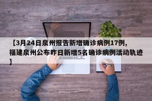 【3月24日泉州报告新增确诊病例17例,福建泉州公布昨日新增5名确诊病例活动轨迹】