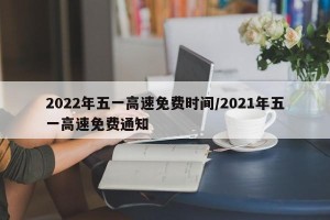 2022年五一高速免费时间/2021年五一高速免费通知