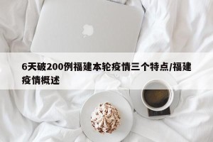 6天破200例福建本轮疫情三个特点/福建疫情概述