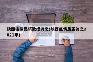 陕西疫情最新数据消息(陕西疫情最新消息2021年)
