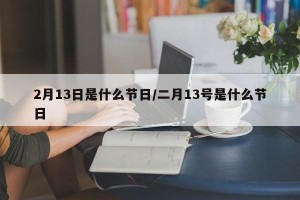 2月13日是什么节日/二月13号是什么节日