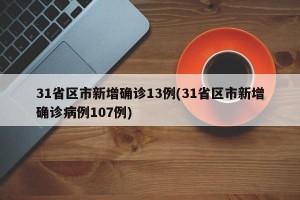 31省区市新增确诊13例(31省区市新增确诊病例107例)