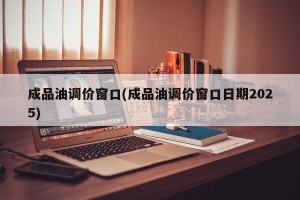成品油调价窗口(成品油调价窗口日期2025)