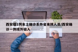 西安增1例本土确诊系外省来陕人员/西安确诊一例境外输入