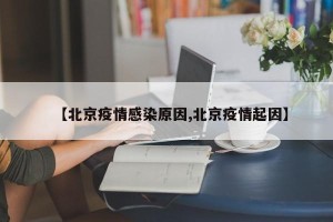 【北京疫情感染原因,北京疫情起因】