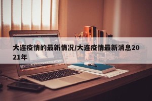 大连疫情的最新情况/大连疫情最新消息2021年