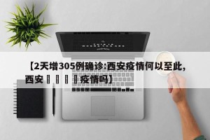 【2天增305例确诊:西安疫情何以至此,西安🈶疫情吗】